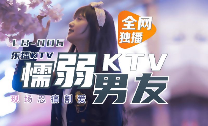 LB006.董小宛.乐播KTV.懦弱男友KTV现场忍痛割爱.乐播传媒独家原创