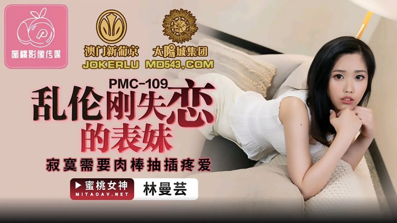  PMC-109.林蔓芸.乱伦刚失恋的表妹.寂寞需要肉棒抽插疼爱.蜜桃影像传媒